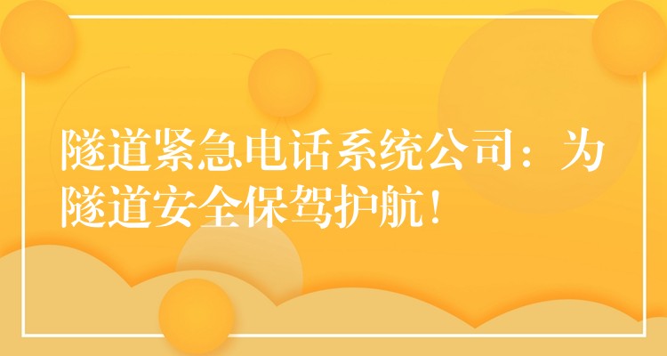  隧道紧急电话系统公司：为隧道安全保驾护航！
