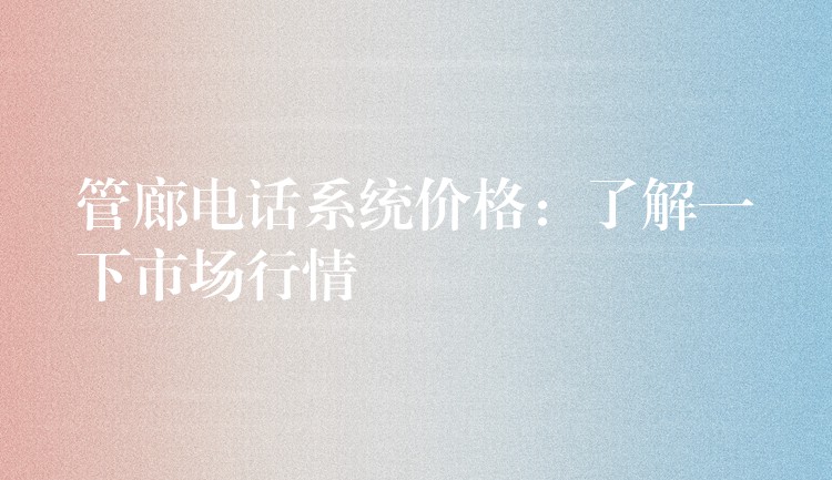  管廊电话系统价格：了解一下市场行情