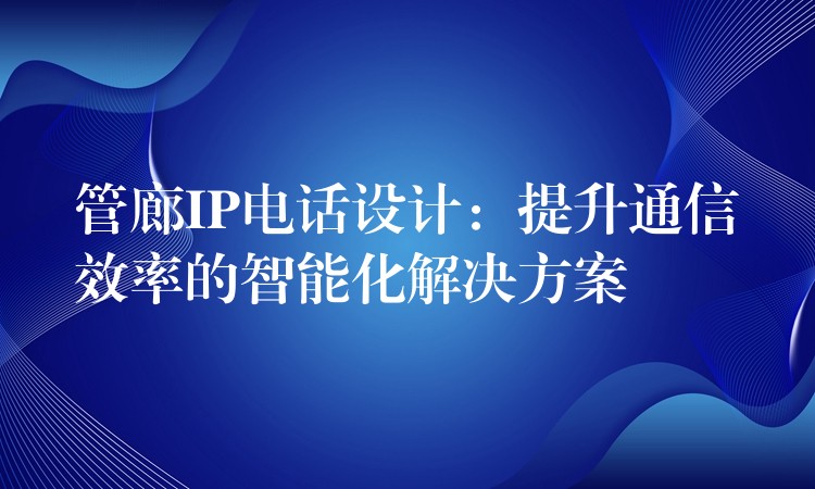 管廊IP电话设计:提升通信效率的智能化解决方案 管廊IP电话设计:提升通信效率的智能化解决方案