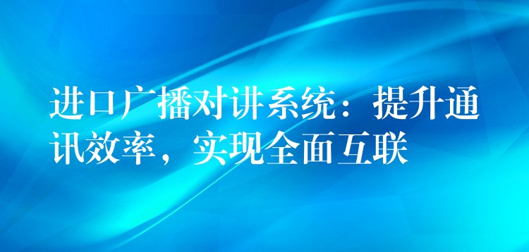 进口广播对讲系统:提升通讯效率,实现全面互联 进口广播对讲系统:提升通讯效率,实现全面互联