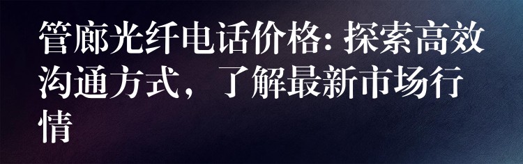 管廊光纤电话价格: 探索高效沟通方式,了解最新市场行情 管廊光纤电话价格: 探索高效沟通方式,了解最新市场行情