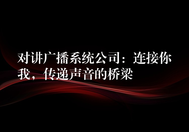 对讲广播系统公司:连接你我,传递声音的桥梁 对讲广播系统公司:连接你我,传递声音的桥梁