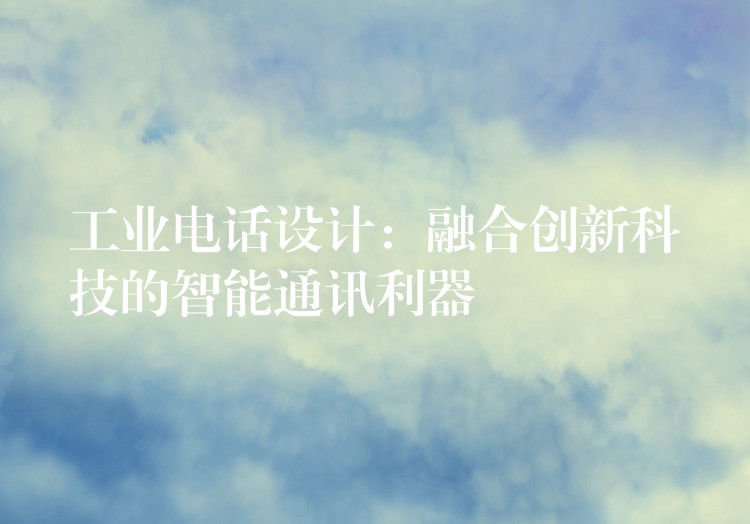 工业电话设计:融合创新科技的智能通讯利器 工业电话设计:融合创新科技的智能通讯利器