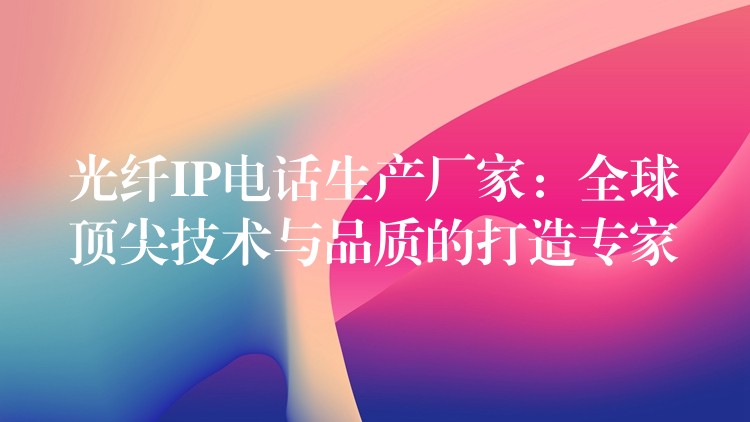  光纤IP电话生产厂家：全球顶尖技术与品质的打造专家