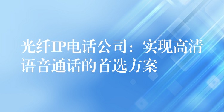 光纤IP电话公司:实现高清语音通话的首选方案 光纤IP电话公司:实现高清语音通话的首选方案