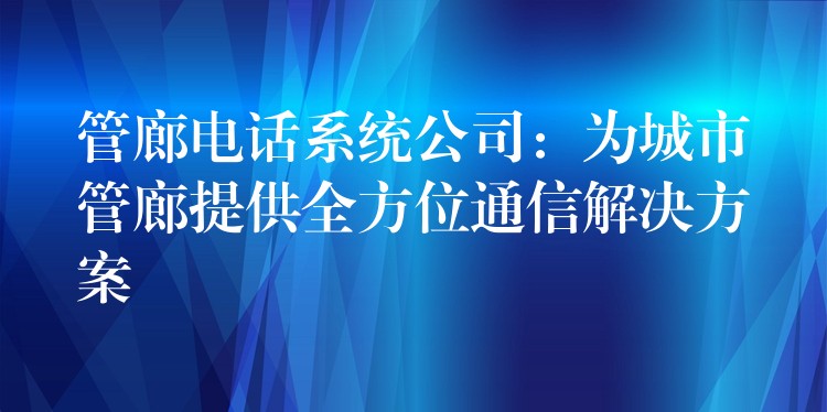 管廊电话系统公司:为城市管廊提供全方位通信解决方案 管廊电话系统公司:为城市管廊提供全方位通信解决方案