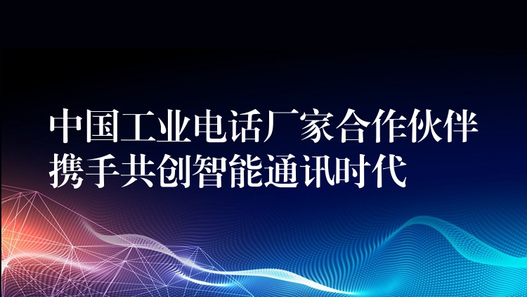 中国工业电话厂家合作伙伴携手共创智能通讯时代 中国工业电话厂家合作伙伴携手共创智能通讯时代