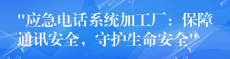  “应急电话系统加工厂：保障通讯安全，守护生命安全”