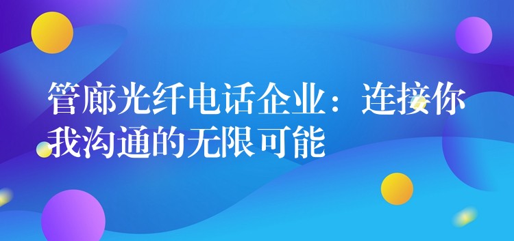  管廊光纤电话企业：连接你我沟通的无限可能