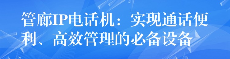 管廊IP电话机:实现通话便利、高效管理的必备设备 管廊IP电话机:实现通话便利、高效管理的必备设备