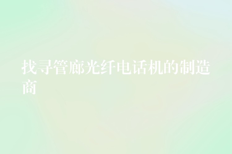 找寻管廊光纤电话机的制造商 找寻管廊光纤电话机的制造商