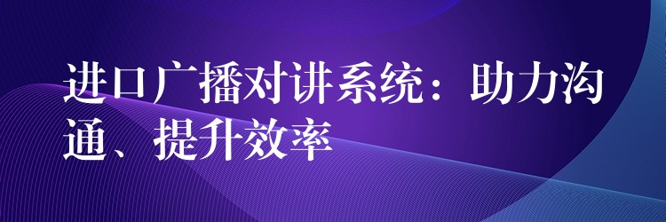  进口广播对讲系统：助力沟通、提升效率
