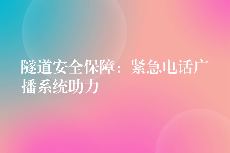 隧道安全保障:紧急电话广播系统助力 隧道安全保障:紧急电话广播系统助力