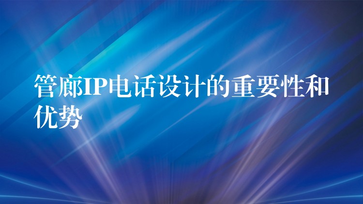 管廊IP电话设计的重要性和优势 管廊IP电话设计的重要性和优势