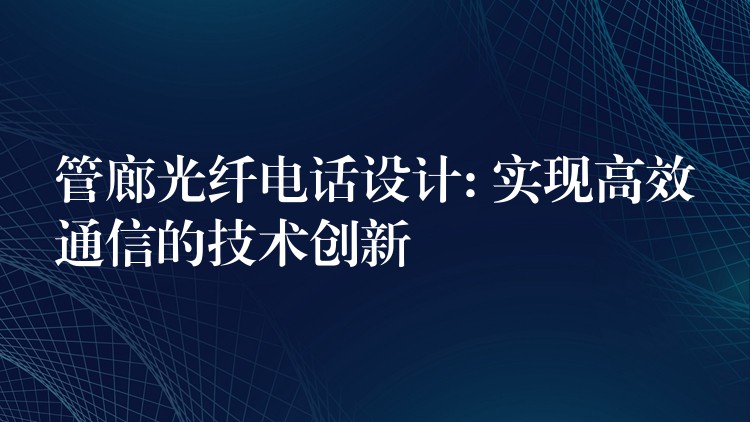 管廊光纤电话设计: 实现高效通信的技术创新 管廊光纤电话设计: 实现高效通信的技术创新