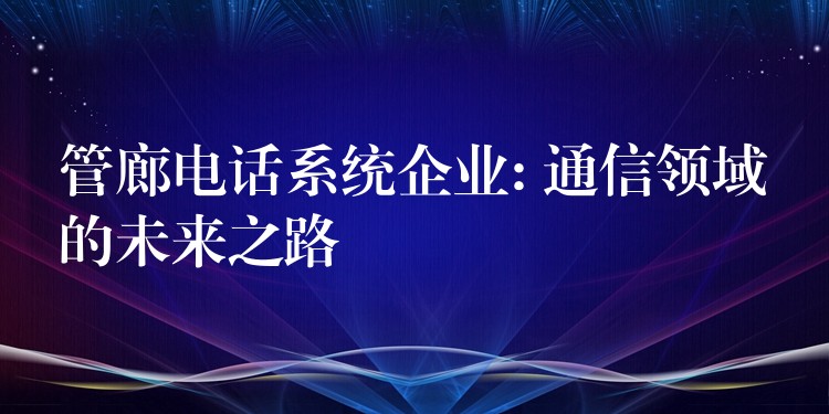 管廊电话系统企业: 通信领域的未来之路 管廊电话系统企业: 通信领域的未来之路