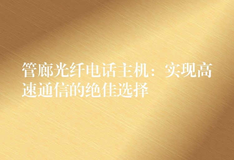  管廊光纤电话主机：实现高速通信的绝佳选择