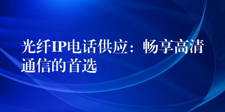 光纤IP电话供应:畅享高清通信的首选 光纤IP电话供应:畅享高清通信的首选