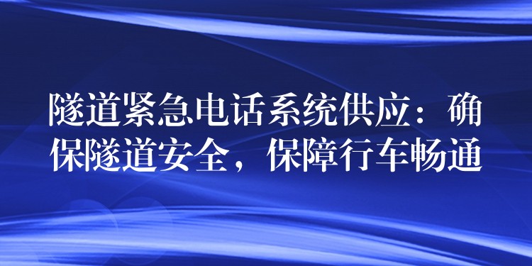 隧道紧急电话系统供应:确保隧道安全,保障行车畅通 隧道紧急电话系统供应:确保隧道安全,保障行车畅通
