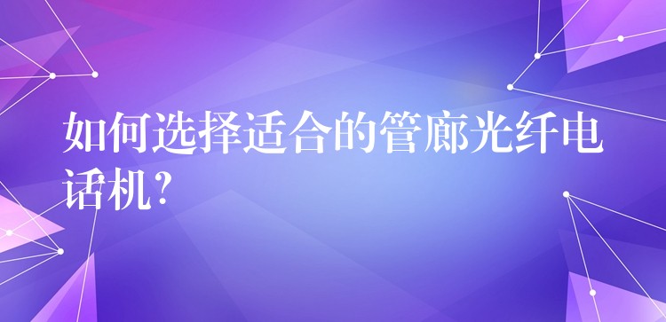 如何选择适合的管廊光纤电话机? 如何选择适合的管廊光纤电话机?