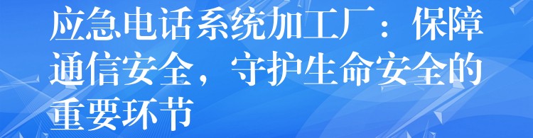 应急电话系统加工厂:保障通信安全,守护生命安全的重要环节 应急电话系统加工厂:保障通信安全,守护生命安全的重要环节