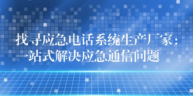 找寻应急电话系统生产厂家:一站式解决应急通信问题 找寻应急电话系统生产厂家:一站式解决应急通信问题