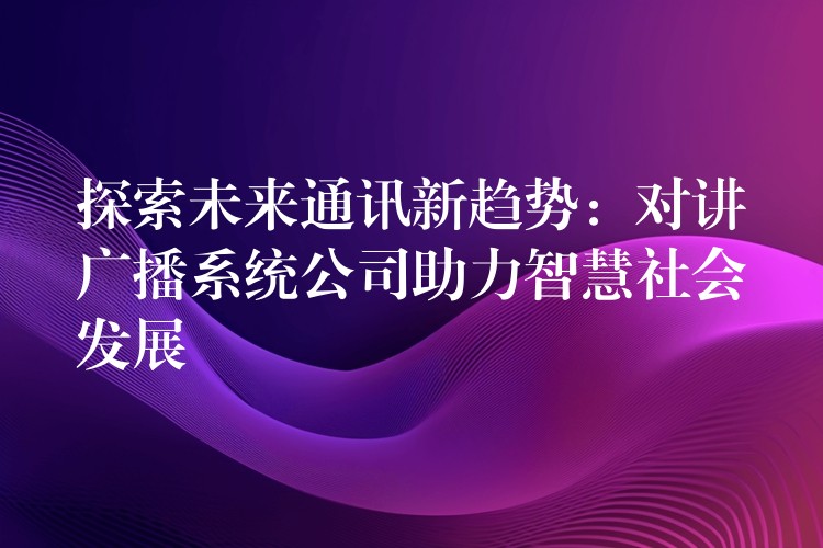 探索未来通讯新趋势:对讲广播系统公司助力智慧社会发展 探索未来通讯新趋势:对讲广播系统公司助力智慧社会发展