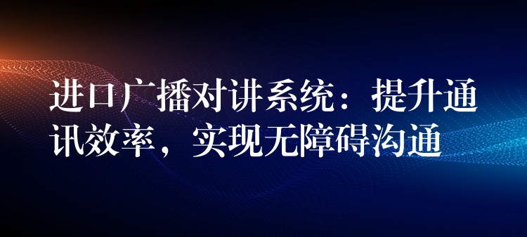  进口广播对讲系统：提升通讯效率，实现无障碍沟通