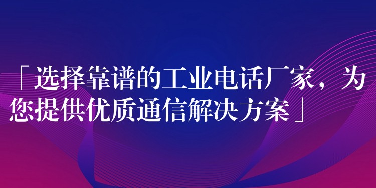 「选择靠谱的工业电话厂家,为您提供优质通信解决方案」 「选择靠谱的工业电话厂家,为您提供优质通信解决方案」