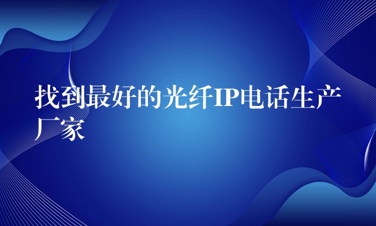 找到最好的光纤IP电话生产厂家 找到最好的光纤IP电话生产厂家