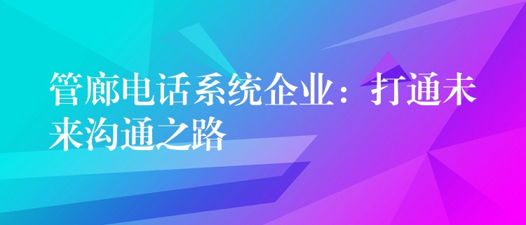 管廊电话系统企业:打通未来沟通之路 管廊电话系统企业:打通未来沟通之路