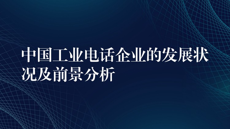 中国工业电话企业的发展状况及前景分析 中国工业电话企业的发展状况及前景分析