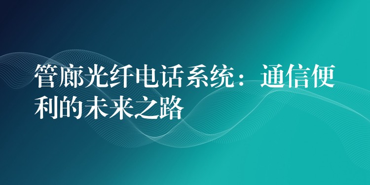 管廊光纤电话系统:通信便利的未来之路 管廊光纤电话系统:通信便利的未来之路