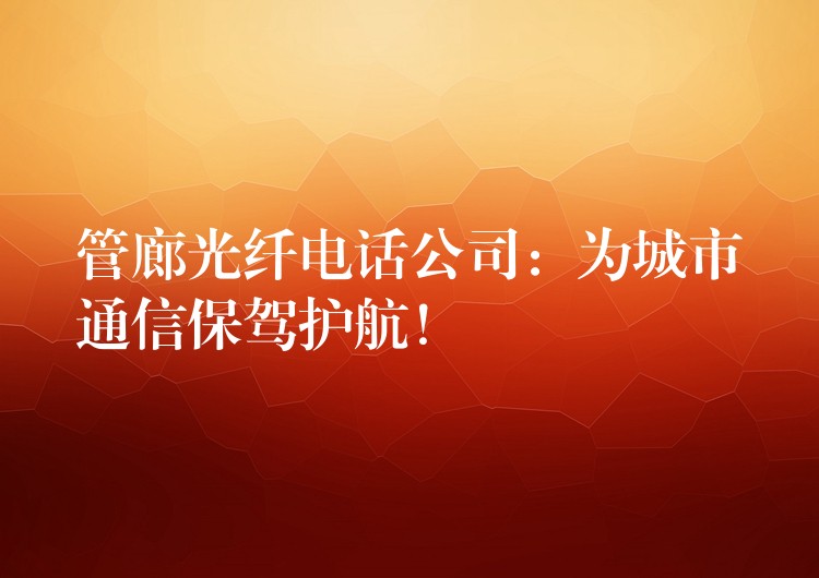 管廊光纤电话公司:为城市通信保驾护航! 管廊光纤电话公司:为城市通信保驾护航!
