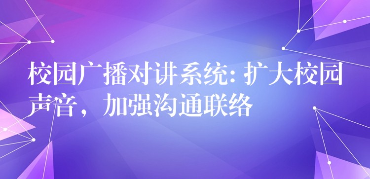 校园广播对讲系统: 扩大校园声音,加强沟通联络 校园广播对讲系统: 扩大校园声音,加强沟通联络