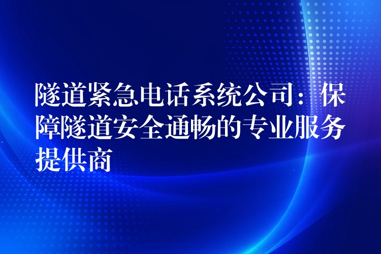  隧道紧急电话系统公司：保障隧道安全通畅的专业服务提供商