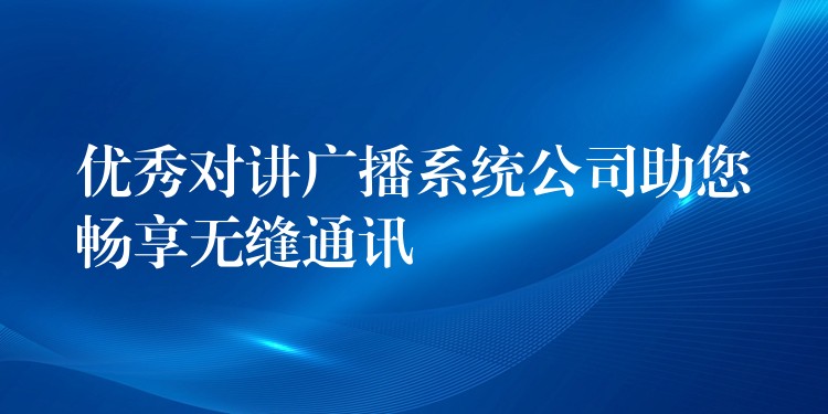 优秀对讲广播系统公司助您畅享无缝通讯 优秀对讲广播系统公司助您畅享无缝通讯