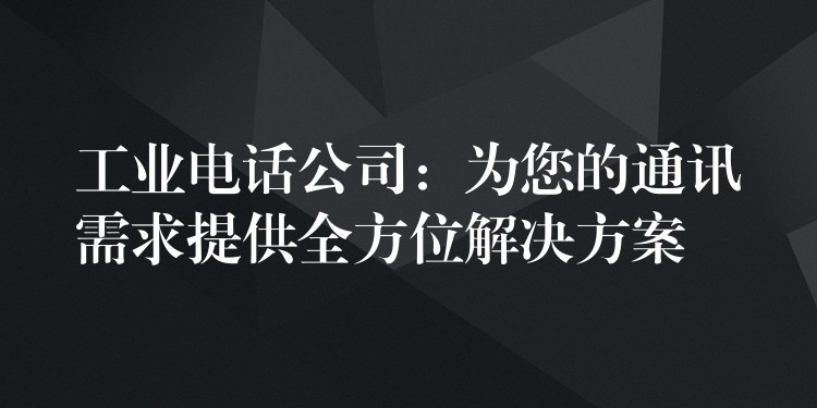  工业电话公司：为您的通讯需求提供全方位解决方案