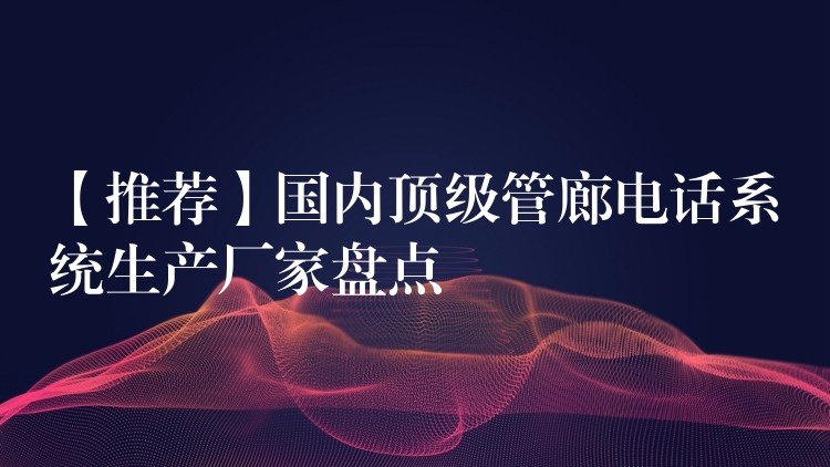  【推荐】国内顶级管廊电话系统生产厂家盘点
