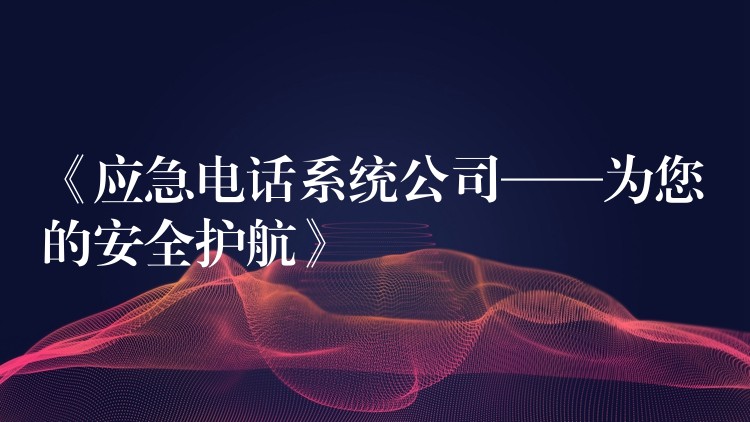 《应急电话系统公司——为您的安全护航》 《应急电话系统公司——为您的安全护航》