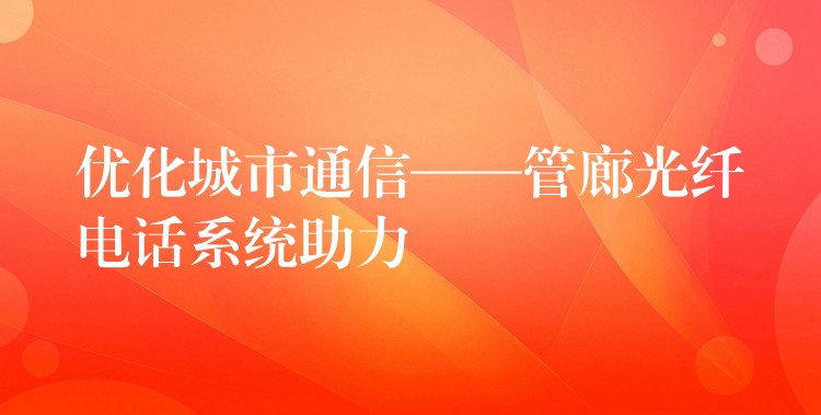优化城市通信——管廊光纤电话系统助力 优化城市通信——管廊光纤电话系统助力