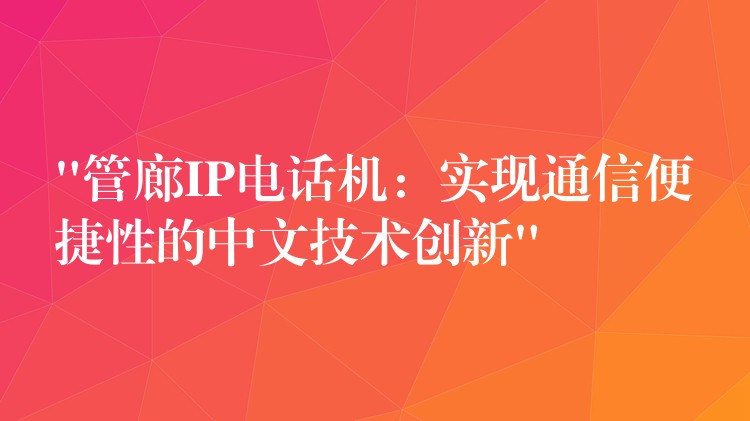 “管廊IP电话机:实现通信便捷性的中文技术创新” “管廊IP电话机:实现通信便捷性的中文技术创新”