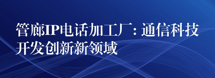  管廊IP电话加工厂: 通信科技开发创新新领域