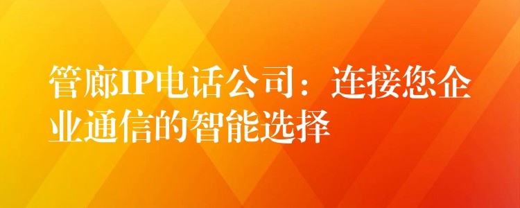 管廊IP电话公司:连接您企业通信的智能选择 管廊IP电话公司:连接您企业通信的智能选择