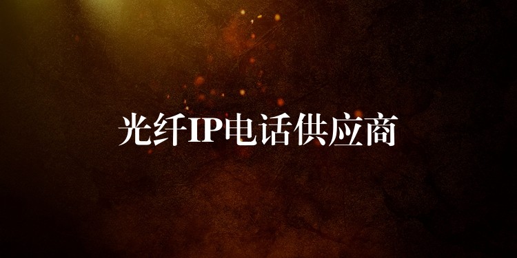 光纤IP电话供应商 光纤IP电话供应商