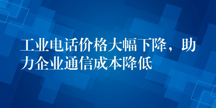 工业电话价格大幅下降,助力企业通信成本降低 工业电话价格大幅下降,助力企业通信成本降低