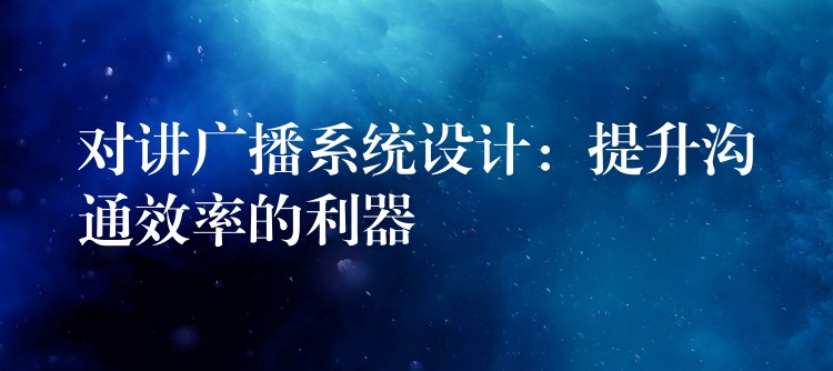 对讲广播系统设计:提升沟通效率的利器 对讲广播系统设计:提升沟通效率的利器