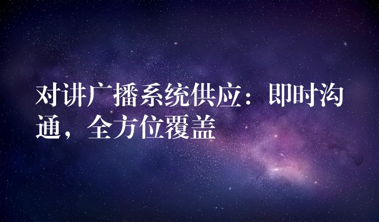 对讲广播系统供应:即时沟通,全方位覆盖 对讲广播系统供应:即时沟通,全方位覆盖