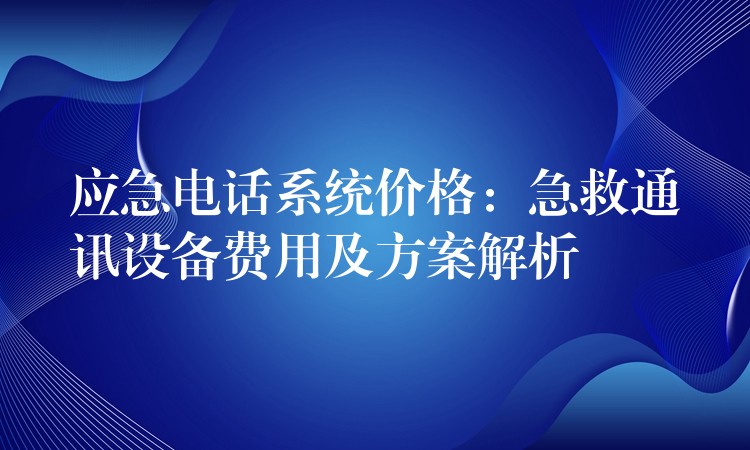 应急电话系统价格:急救通讯设备费用及方案解析 应急电话系统价格:急救通讯设备费用及方案解析