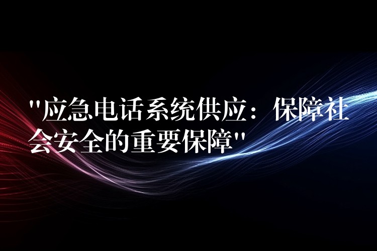 “应急电话系统供应:保障社会安全的重要保障” “应急电话系统供应:保障社会安全的重要保障”
